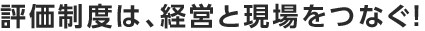 評価制度は、経営と現場をつなぐ！